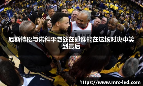 厄斯特松与诺科平激战在即谁能在这场对决中笑到最后